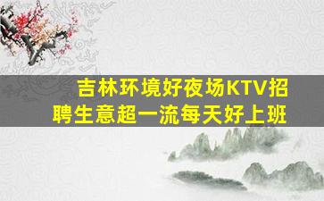 吉林环境好夜场KTV招聘生意超一流每天好上班